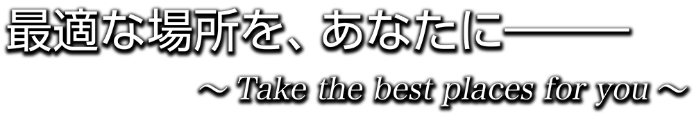 最適な場所を、あなたに ～ Take the best places for you ～