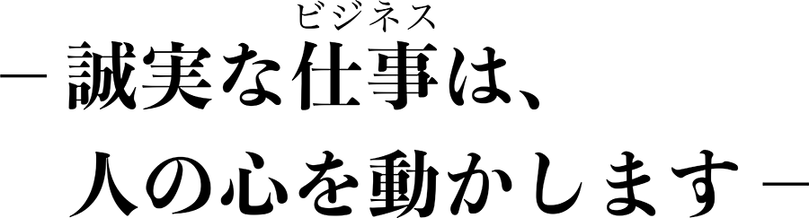 －誠実な仕事（ビジネス）は、人の心を動かします－