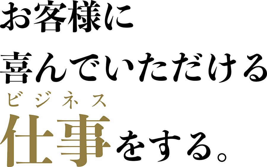 お客様に喜んでいただける仕事（ビジネス）をする。